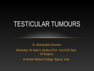 Dr. Minhajuddin Khurram
Moderator: Dr Sajid A. Mudhol (Prof . And HOD Dept.
Of Surgery)
Al-Ameen Medical College, Bijapur, India.
TESTICULAR TUMOURS
 