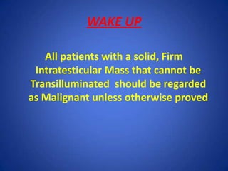 WAKE UP

   All patients with a solid, Firm
 Intratesticular Mass that cannot be
Transilluminated should be regarded
as Ma...