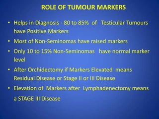 ROLE OF TUMOUR MARKERS cont...

• Degree of Marker Elevation Appears to be Directly
  Proportional to Tumour Burden
• Mark...