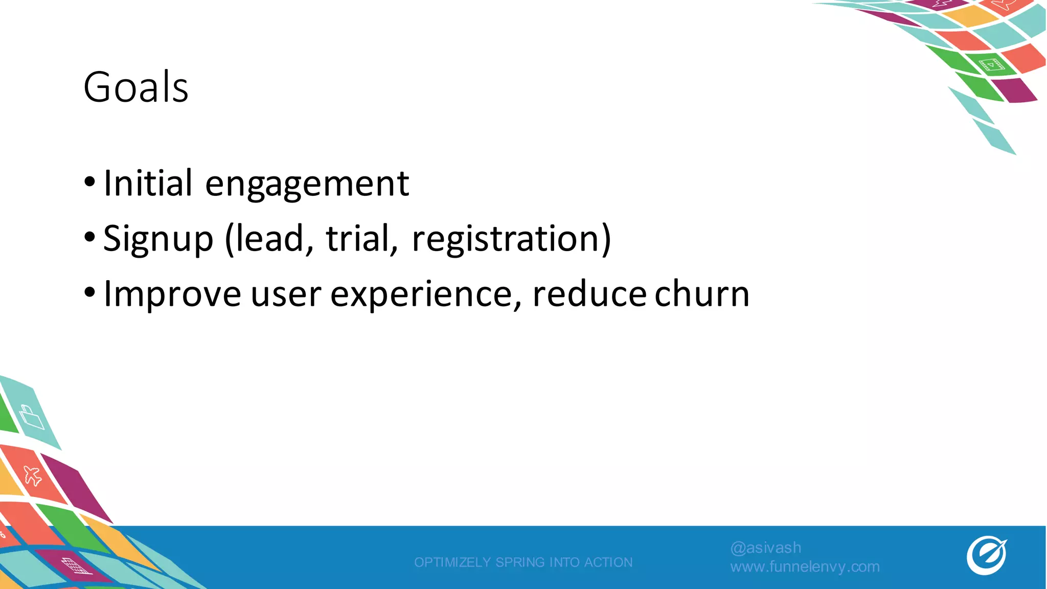 Goals
•Initial	engagement
•Signup	(lead,	trial,	registration)
•Improve	user	experience,	reduce	churn
OPTIMIZELY SPRING INTO ACTION
@asivash
www.funnelenvy.com
 