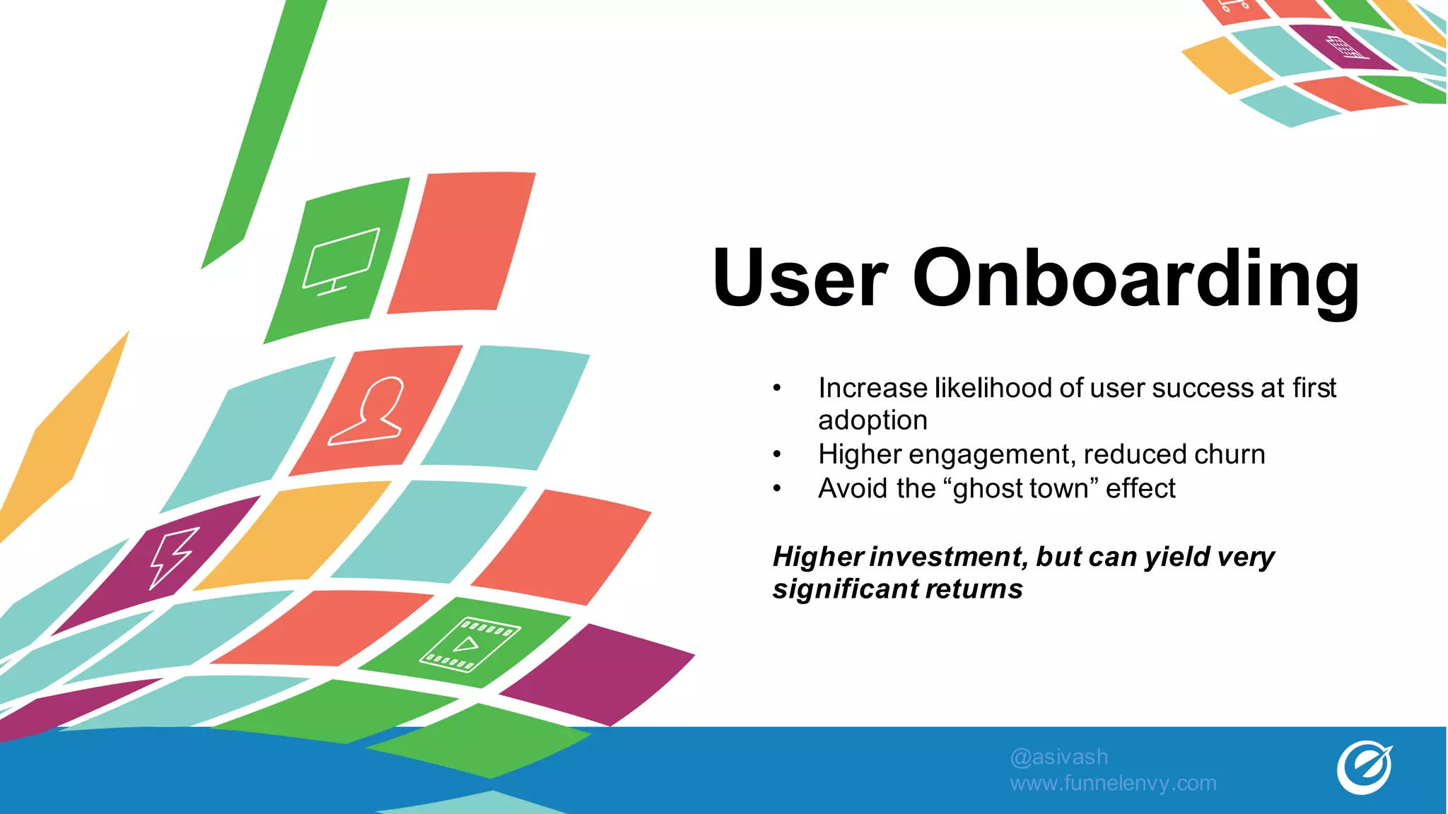 User Onboarding
• Increase likelihood of user success at first
adoption
• Higher engagement, reduced churn
• Avoid the “ghost town” effect
Higher investment, but can yield very
significant returns
@asivash
www.funnelenvy.com
 