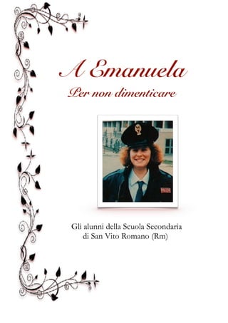 A Emanuela
Per non dimenticare
Gli alunni della Scuola Secondaria
di San Vito Romano (Rm)
 