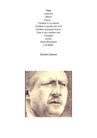 Fare
Lasciare
Morire
Paura ...
Credere in se stessa
Credere in quello che si fa
Credere al proprio lavoro.
Fare e non mollare mai.
Famiglia
scorta,
Paolo Borsellino
e la Mafia.
Daniela Colaneri
 