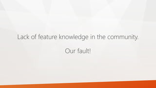 Lack of feature knowledge in the community.
Our fault!
 