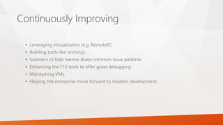 Continuously Improving
• Leveraging virtualization (e.g: RemoteIE)
• Building tools like Vorlon.js
• Scanners to help narrow down common issue patterns
• Enhancing the F12 tools to offer great debugging
• Maintaining VMs
• Helping the enterprise move forward to modern development
 