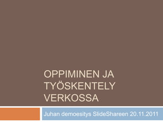 OPPIMINEN JA
TYÖSKENTELY
VERKOSSA
Juhan demoesitys SlideShareen 20.11.2011
 