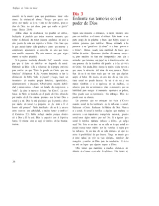 Testifique de Cristo sin temor
resucitó de la muerte para que pudiéramos tener vida
eterna. La cristiandad afirma: “Porque por gracia sois
salvos por medio de la fe; y esto no de vosotros, pues es
don de Dios; no por obras, para que nadie se gloríe”
(véase Efesios 2.8-9).
Ambas clases de enseñanzas no pueden ser ciert as .
Indíquele al perdido que todos nosotros tenemos que
tomar la decisión de poner nuestra confianza en uno u
otro punto de vista con respecto a Cristo. Esto hace que
lo que puede haber sido percibido como un enorme y
complicado argumento se convierta en uno que tiene
una sencilla respuesta. De esta manera un gran argu-
mento se vuelve pequeño.
Si la persona continúa diciendo “no”, recuerde siem-
pre que el éxito de testificar no depende de usted.
Depende de Dios y de la voluntad de la propia person a
para confiar en que “Todo lo puedo en Cristo que me
fortalece” (Filipenses 4.13). Nuestra tendencia es leer la
afirmación de Pablo “todo lo puedo” y luego, hacer un
inventario de nuestra propia fortaleza, capacidad es ,
adiestramiento y situación. Observamos nuestra debili-
dad y comenzamos a hacer un listado de excepciones a
“todo”. La clave es recordar la frase: “en Cristo”. La con-
fianza de Pablo se fundaba en el poder de Dios obrando
por medio de él. Esa misma promesa nos la hace Dios a
usted y a mí. Dios le está pidiendo que le permita obrar
por medio de usted. La pregunta es: ¿Le dará a Él el
honor del proceso? Pablo testificaba de su fe ‘y estuve
entre vosotros con debilidad, y mucho temor y temblor’
(1 Corintios 2.3). Pablo influyó mucho porque obede-
ció a Dios y Él lo usó. Dios lo capacitó con el Espíritu
Santo. El mismo don es suyo si testifica de las buenas
nuevas.
Día 3
Enfrente sus temores con el
poder de Dios
Según una encuesta a cristianos, la razón número uno
para no testificar es el temor al rechazo. Este temor es en
parte culpa de las palabras y frases que hemos usado al
reclutar personas para testificar. Hemos animado a las
personas a ser “ganadores de almas” o a “traer person as
a Cristo”. Hemos usado una multitud de frases que
hablan de acción. Queremos decirlas de manera correc -
ta, pero muchos las han mal interpretado para dar a
entender que tenemos un papel en la transformación de
una persona de las tinieblas del pecado a la luz de vida
en Cristo. Sin duda, Dios nunca le pedirá a una person a
que cause la salvación del alma de una persona. Testi-
ficar de su fe no tiene nada que ver con que alguien
acepte al Señor. De nuevo, en esta área de su vida cris-
tiana usted no puede fracasar. Ya sea si su voz y sus
manos tiemblan o si se equivoca en las palabras, se
esfuerza para dar su testimonio claro o encuentra que su
habilidad para escoger el momento oportuno es pobre,
Dios puede usar su testimonio. Sin embargo, Dios no
puede usar su silencio.
Las personas que no entregan sus vidas a Cristo
cuando usted les ha testificado no lo rechazan a usted.
Rechazan a Cristo. Rechazan la Palabra de Dios. Nunca
es a usted. Si usted le testifica a alguien que mañana se
convierte a un importante evangelista nacional, ¿puede
usted tener algún mérito por eso? No. Si a alguien que
usted le testifica mañana rechaza a Cristo, ¿es culpa
suya? No. Esta es un área en su vida en la que usted no
puede nunca tener mérito por las victorias o culpa por
los rechazos. Es un área de su vida cristiana en que no
existe la posibilidad de que fracase. Tenga en mente que
el éxito radica en vivir su vida cristiana, testificar del
evangelio y confiar en Dios para los resultados. El éxito
no está en lograr que alguien acepte a Cristo.
Otro temor que mantiene a muchos cristianos en
silencio es el temor a no saber lo suficiente. Este temor se
36
 