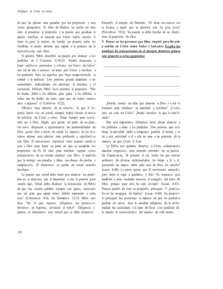 Testifique de Cristo sin temor
de que las iglesias sean guiadas por un propósitos y una
visión apropiados. El libro de Hechos no podía ser más
claro al presentar el propósito y la pasión que guiaban la
iglesia: testificar al mundo que Cristo había venido. A
Jesús lo guió la misión de tender un puente sobre las
tinieblas, el ancho abismo que separa a la persona de la
reconciliación con Dios.
El apóstol Pablo describió su pasión por alcanzar a los
perdidos en 1 Corintios 9.19-23. Estaba dispuesto a
hacer sacrificios personales y volverse un “siervo de todos”
con tal de dar a conocer su amor por Cristo y testificar a
los perdidos. Esto no significa que haya comprometido la
verdad y la rectitud. Una persona puede adaptarse a las
necesidades individuales sin adulterar la doctrina y el
contenido bíblicos. Pablo tuvo presente el propósito: “Me
he hecho débil a los débiles, para ganar a los débiles; a
todos me he hecho de todo, para que de todos modos
salve a algunos” (1 Corintios 9.22).
Observe muy adentro de su corazón. Ya que el Es-
píritu Santo vive en usted, siempre habrá tenido el deseo
de testificar de Cristo a otros. Tome tiempo para confe-
sarle eso a Dios. Dígale que quiere ser parte de su plan,
un siervo dispuesto a experimentar las profundidades de
Dios, quien obra a través de usted. La mayoría de los cris-
tianos añoran una relación más profunda y significativa
con Dios. El crecimiento espiritual viene cuando usted se
une a Dios para hacer su parte en que se cumplan los
propósitos de Él. El valor para testificar surgirá como
consecuencia de su íntimo caminar con Dios. A medida
que le entrega sus pecados y faltas, sus deseos de confiar y
complacerle, Él derramará su poder en usted cuando
testifique.
La pasión que usted debe tener por alcanzar los perdi-
dos no se relaciona con el fanatismo o con la presión para
vender algo. Usted debe obedecer la instrucción de Pablo
de que “sea vuestra palabra siempre con gracia, sazonad a
con sal, para que sepáis cómo debéis responder a cada
uno” (Colosenses 4.6). En Romanos 12.11 Pablo nos
dice: “En lo que requiere diligencia no perezos os;
fervientes en Espíritu, sirviendo al Señor”. Diligencia o
pasión, es claramente una virtud que se debe alimentar.
Recuerde el consejo de Salomón: “El alma sin ciencia no
es buena, y aquel que se apresura con los pies, peca”
(Proverbios 19.2). Su pasión se debe fundar en ser obedi-
ente al propósito de Dios.
% Piense en las personas que Dios empleó para llevarlo
a confiar en Cristo como Señor y Salvador. Escriba los
nombres de esas personas en el margen mientras piensa
con respecto a estas preguntas:
__________________________________________
__________________________________________
__________________________________________
__________________________________________
¿Dónde estaría sin ellas que amaron a Dios y a mí lo
bastante para obedecer su mandato a testificar? ¿Cómo
sería mi vida sin Cristo? ¿Puede recordar lo que le testifi-
caron?
Hay una importante diferencia entre desear alcanzar a
los perdidos y amar a los perdidos. Una persona que solo
desea la actividad tarde o temprano perderá el interés y se
irá a otra actividad si él o ella no ama a las personas de la
manera en que Cristo lo hizo.
La Biblia nos permite observar a Cristo enfrentand o
muchas exigencias, pero estando centrado en su pasión.
En Capernaúm, “al ponerse el sol, todos los que tenían
enfermos de diversas enfermedades los traían a él; y él,
poniendo las manos sobre cada uno de ellos, los sanaba”
(Lucas 4.40). La gente quería que Él continuara sanando,
pero Jesús se negó a quedarse, y dijo: “Es necesario que
también a otras ciudades anuncie el evangelio del reino de
Dios; porque para esto he sido enviado” (Lucas 4.43).
Nunca perdió de vista su propósito principal: “Y predica-
ba en las sinagogas de Galilea” (Lucas 4.44). Su propósi-
to principal fue proclamar la manera en que los perdidos
podían ser salvos. Aun la sanidad milagrosa de la enfer-
medad fue secundaria a la tarea de llevar a los perdidos de
la muerte al conocimiento del camino de vida eterna.
10
 