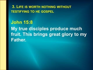 3. LIFE IS WORTH NOTHING WITHOUT
TESTIFYING TO HE GOSPEL
John 15:8
My true disciples produce much
fruit. This brings great...