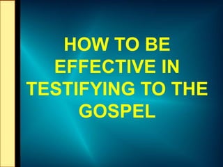 HOW TO BE
EFFECTIVE IN
TESTIFYING TO THE
GOSPEL
 