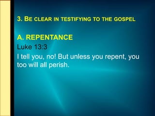 3. BE CLEAR IN TESTIFYING TO THE GOSPEL
A. REPENTANCE
Luke 13:3
I tell you, no! But unless you repent, you
too will all perish.
 