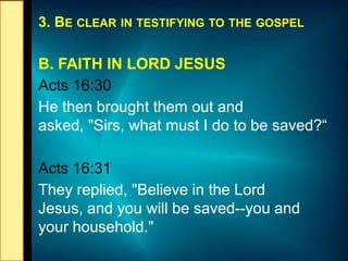 3. BE CLEAR IN TESTIFYING TO THE GOSPEL
B. FAITH IN LORD JESUS
Acts 16:30
He then brought them out and
asked, "Sirs, what ...