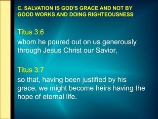 C. SALVATION IS GOD'S GRACE AND NOT BY
GOOD WORKS AND DOING RIGHTEOUSNESS
Titus 3:6
whom he poured out on us generously
through Jesus Christ our Savior,
Titus 3:7
so that, having been justified by his
grace, we might become heirs having the
hope of eternal life.
 