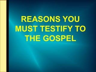 REASONS YOU
MUST TESTIFY TO
THE GOSPEL
 