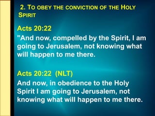 2. TO OBEY THE CONVICTION OF THE HOLY
SPIRIT
Acts 20:22
"And now, compelled by the Spirit, I am
going to Jerusalem, not kn...