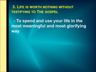 3. LIFE IS WORTH NOTHING WITHOUT
TESTIFYING TO THE GOSPEL
- To spend and use your life in the
most meaningful and most glorifying
way
 