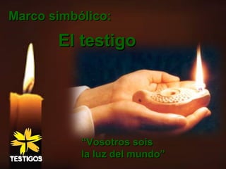 El testigoEl testigo
““Vosotros soisVosotros sois
la luz del mundo”la luz del mundo”
Marco simbólico:Marco simbólico:
 