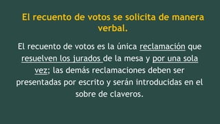 El recuento de votos se solicita de manera
verbal.
El recuento de votos es la única reclamación que
resuelven los jurados de la mesa y por una sola
vez; las demás reclamaciones deben ser
presentadas por escrito y serán introducidas en el
sobre de claveros.
 