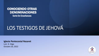 LOS TESTIGOS DE JEHOVÁ
Iglesia Pentecostal Nazaret
Luis A. Vega
Octubre 20, 2022
CONOCIENDO OTRAS
DENOMINACIONES
Serie De Enseñanzas
 