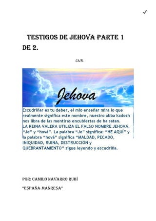 TESTIGOS DE JEHOVA PARTE 1TESTIGOS DE JEHOVA PARTE 1TESTIGOS DE JEHOVA PARTE 1TESTIGOS DE JEHOVA PARTE 1
DE 2DE 2DE 2DE 2....
POR: CAMILO NAVARRO RUBÍ
“ESPAÑA-MANRESA”
CNR
 
