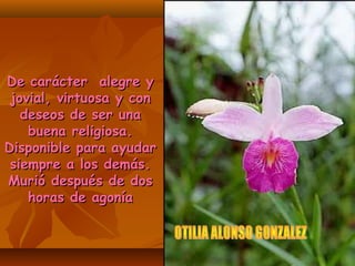 De carácter alegre yDe carácter alegre y
jovial, virtuosa y conjovial, virtuosa y con
deseos de ser unadeseos de ser una
buena religiosa.buena religiosa.
Disponible para ayudarDisponible para ayudar
siempre a los demás.siempre a los demás.
Murió después de dosMurió después de dos
horas de agoníahoras de agonía
 