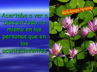 Acertaba a ver aAcertaba a ver a
Dios en todo, loDios en todo, lo
mismo en lasmismo en las
personas que enpersonas que en
loslos
acontecimientosacontecimientos
 