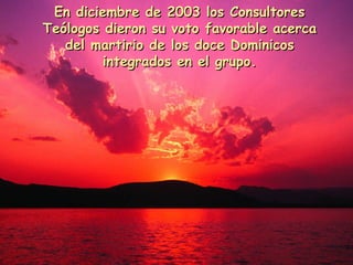 En diciembre de 2003 los ConsultoresEn diciembre de 2003 los Consultores
Teólogos dieron su voto favorable acercaTeólogos dieron su voto favorable acerca
del martirio de los doce Dominicosdel martirio de los doce Dominicos
integrados en el grupo.integrados en el grupo.
 