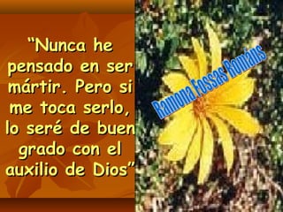 ““Nunca heNunca he
pensado en serpensado en ser
mártir. Pero simártir. Pero si
me toca serlo,me toca serlo,
lo seré de buenlo seré de buen
grado con elgrado con el
auxilio de Dios”auxilio de Dios”
 