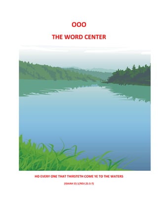 OOO 
THE WORD CENTER 
HO EVERY ONE THAT THIRSTETH COME YE TO THE WATERS 
(ISAIAH 55:1/REV.21:5‐7) 
 