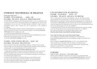 STEMTECH TESTIMONIALS IN MALAYSIA                                                               UNCONTROLLED DIABETES
                                                                                                NAME: YAZURA; AGE: 37
Fourth Stage Nasal Cancer.
                                                                                                YEARS; PLACE: KUALA LUMPUR
NAME: SULAIMAN;   AGE: 58                                                                       She is on Insulin Injection. Her big toe was amputated 1 year ago. After that she became
YEARS; PLACE: KUALA TRENGGANU                                                                   pregnant and delivered a premature baby 1.7 Kg. After the delivery her whole foot became
In March 2009 he was diagnosed with fourth stage Nasal Cancer. It was very painful and could    black and there was no sensation. The doctor advised her to amputate her foot. At that time she
not even get up from the bed. The General hospital in K.Trengganu did not want to do the        was introduced to AFA Extract. She took 3 capsules a day. On the first day after taking AFA
chemotherapy as he was very weak. The family decided to bring him to Kuala Lumpur for           Extract she forgot to take her Insulin and went to work, she was very worried but when she went
homeopathic treatment. After 5 months there was no improvement, so they returned to             home and checked her sugar level it was only 10 MMOL/L.
K.Trengganu.                                                                                    1 month after taking AFA Extract her foot has turned tan colour and she can feel the sensation
In October 2009 the family took him to a private medical hospital for a second opinion. The     on her foot. She says that she can eat chocolate and her sugar level is at 7 MMOL/L.
doctor recommended 10 sessions of Chemotherapy and together he recommended StemTech             She is still on a reduced dose of insulin but her diabetes is under control.
AFA Extract. He took 3 capsules twice a day.                                                    Hyperthyroidism, Double Vision, High BP and High Cholesterol.
In 2 months all the pain subsided and he was feeling well.
End of February 2010 he did a CT scan, the doctor was shocked to find that there was no trace   Name: Ngan Yan Chooi; Age: 61 years; Place: Kuala Lumpur
of the tumour. Now Sulaiman is able to cycle, ride a motorbike.                                 He was diagnosed with hyperthyroidism with bulging eyes and double vision.
He still takes AFA Extract 3 capsules twice a day.                                              He has high BP and high cholesterol. He used to experience cramps on his hands He is on
                                                                                                Prednisolone.
NAME: ONG PANG HUAT; AGE: 64                                                                    He was introduced to Stemtech AFA Extract in Jan 2010. One month after taking
YEARS; PLACE: KUANTAN                                                                           AFA Extract he has no more double vision. His cramps on his hands have gone.
He was seriously ill in May 2009, having Diabetes, Parkinson, Alzheimer, sore all over the      After 2 months of taking AFA Extract he did a blood check up and it shows his blood
body, four fingers on the left hand has been amputated. Being immobile his limbs had all bend   cholesterol is normal, his BP is in the normal range.
to foetal posture. He was all skin and bone as he was not able to eat food.                     His thyroid function test is normal and his eyes are not bulging anymore.
In May he was given Stemtech AFA Extract 3 capsules twice a day.
 3 months after consuming AfA Extract his body sores disappeared, he is able to eat well. His
hands and feet began to open up and are more flexible. He is now able to move with aid.         STROKE
The most remarkable improvement was seen on his bald head as fine baby hair started to grow.    Name: M C Koh; Age: 60 years; Place: Kuala Lumpur
He continued to take 6 capsules a day.                                                          He had a stroke in 2008 and was paralysed on his left side. He was wheelchair bound.
9 months later Feb 2010 his hair on his head is fully grown, thick and almost black.            His Cardiologist from Pantai Hospital recommended Stemtech AFA Extract in May 2009.
He is able to walk with the support of the family members. He has a good appetite.              He took Stemtech 9 capsules a day. After 6 months he can walk normally and even drive.
He is able to recognise the family members something he was unable to do before.
His speech is still limited but able to communicate.
 