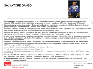 Salvatore Sanzo  nato a Pisa 26 novembre 1975 è un carabiniere e schermidore italiano, specializzato nella disciplina del fioretto. Sposato ( 2002 ) con la fiorettista Frida Scarpa, campionessa del mondo a squadre nel 2001, padre di Virginia ed  di Alessandro. Laureato in giurisprudenza, tesserato per il Centro Sportivo Carabinieri, è allenato dal maestro Antonio Di Ciolo. Dottorando di ricerca presso l'Università di Pisa e Professore a contratto per la facoltà di Scienze motorie.  Giornalista pubblicista dal 2005, ha collaborato con il sito internet della Gazzetta dello Sport e il quotidiano QS. Tifosissimo della squadra della sua città, ama il calcio e sogna di commentare la finale dei campionati del mondo.  Nominato, nel dicembre del 2007, responsabile dello sport per la città di Pisa e della sua provincia, all'interno del Partito Democratico, appoggiando alle primarie del 14 ottobre la candidatura del Sottosegretario alla Presidenza del Consiglio.  E' stato uno dei due rappresentanti della Nazionale Italiana di fioretto alle Olimpiadi di Pechino 2008, dove ha conquistato il bronzo nella gara individuale sconfiggendo nella finalina il cinese Zhu J. 15-14, stesso punteggio con cui era stato precedentemente sconfitto in semifinale dal giapponese Ota. Insignito di numerose onorificenze: diventa Cavaliere della Repubblica nel settembre del 2000 e Commendatore della Repubblica nel settembre del 2004. Consegue due Diplomi d'onore (massima onorificenze conseguita dal CONI) per le vittorie ai Giochi olimpici del 2004 e ai campionati del mondo del 2005.  membro della Commissione Atleti della Fédération Internationale d'Escrime.  Vanta 21 successi (record mondiale di successi della storia). Olimpiadi:  2000 Sydney bronzo ( a squadre ),  2004 Atene oro ( a squadre ), 2004 Atene argento ( individuale ) 2008 Pechino bronzo ( individuale ) Campionati del Mondo :  1997 bronzo ( a squadre ), 1999 bronzo ( individuale ), 2001 oro ( individuale ), 2003 oro ( a squadre ), 2005 oro ( individuale ), 2005 argento ( a squadre ), 2006 bronzo ( a squadre ), 2008 oro ( a squadre ) Campionati europei:  1999 Oro ( a squadre e individuale ), 2000 Oro ( individuale ) bronzo a squadre, 2005 oro (a squadre ), 2007  bronzo ( a squadre e individuale ). SALVATORE SANZO 