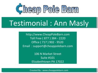 Testimonial : Ann Masly
     http://www.CheapPoleBarn.com
        Toll Free ( 877 ) 384 - 2220
         Office ( 717 ) 902 - 9520
   Email : support@cheappolebarn.com

          106 N Market Street
               Suite #101
        Elizabethtown PA 17022

       Created By : www.cheappolebarn.com
 