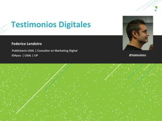 Testimonios Digitales
Federico Lendoiro
Publicitario USAL | Consultor en Marketing Digital
ID4you | USAL | UP                                   @fedelendoiro
 