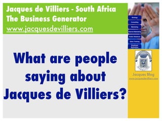 Jacques de Villiers - South Africa
The Business Generator
www.jacquesdevilliers.com



  What are people
   saying about                         Jacques Blog
                                     www.jacquesdevilliers.com




Jacques de Villiers?
 