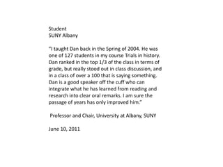 Student
SUNY Albany
“I taught Dan back in the Spring of 2004. He was
one of 127 students in my course Trials in history.
D...