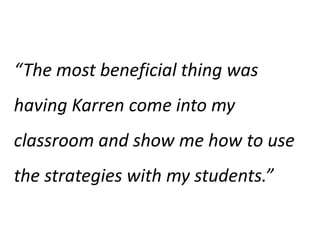 “The most beneficial thing was having Karren come into my classroom and show me how to use the strategies with my students.” 