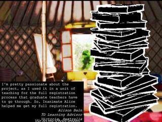 I'm pretty passionate about the
project, as I used it in a unit of
teaching for the full registration
process that graduate teachers have
to go through. So, Inanimate Alice
helped me get my full registration.
Alison Bain
7D Learning Advisor
Victoria, Australia
 