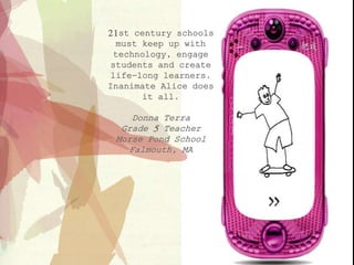 21st century schools
must keep up with
technology, engage
students and create
life-long learners.
Inanimate Alice does
it all.
Donna Terra
Grade 5 Teacher
Morse Pond School
Falmouth, MA
 
