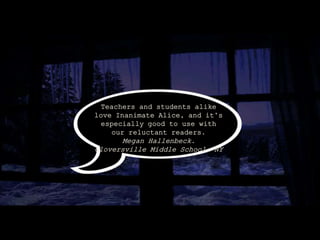 Teachers and students alike
love Inanimate Alice, and it’s
especially good to use with
our reluctant readers.
Megan Hallenbeck.
Gloversville Middle School, NY
 