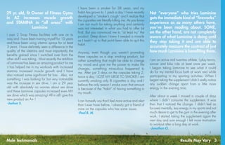 Results May Vary 3
I own 2 Snap Fitness facilities with one on its
way and I have been training myself for 15 years
and have been using vitamin sprays for at least
3 years. I have definitely seen a difference in the
quality of the vitamins and most importantly the
benefits gained since  I switched over from the
other stuff I was taking.  Most recently the addition
of Lamimine has been an amazing product for me
it has helped me in my workouts with increased
stamina increased muscle growth and I have
also noticed some significant fat loss.  Also, not
something I was looking for but very noticeable
was the increase in sex drive. I am a 29 year
old with absolutely no worries about sex drive
and these Laminine capsules increased even MY
sex drive which was amazing! All in all I give this
new product an A+ ! 
-Joshua S.
I have been a smoker for 38 years, and my
habit has grown to 1 pack a day. I have recently
developed a “smoker’s cough” and I realize that
the cigarettes are literally killing me. As you know
I am not much for taking anything and certainly
was not interested in what you had to offer (at
first). But you convinced me to “at least try” the
product. Deep down I knew I needed a miracle
as I hadn’t up to that point been able to quit this
habit.
Anyway, even though you weren’t promoting
these capsules as a stop smoking product, but
rather something that might be able to change
my mood and give me the power to make life
changes, something miraculous happened to
me. After just 3 days on the capsules taking 2,
twice a day, I LOST MY URGE TO SMOKE! I am
currently smoking only 8 cigarettes a day and I
believe the only reason I smoke even that amount
is because of the “habit” of having something in
my mouth.
I can honestly say that I feel more active and alert
than I ever have before, I already got a friend of
mine on the capsules who has some issues.
-Paul B. M.
I am an active mid twenties athlete. I play tennis,
soccer and bike ride at least once per week.
I began taking Laminine to see what it could
do for my mental focus both at work and while
participating in my sporting activities. When I
began taking the supplement I didn’t really notice
any sudden change apart from a little more
energy in the evening time.
After about a week I missed a couple of days
where I didn’t consume the supplement. It was
then that I noticed the change. I didn’t feel as
focused mentally, less energy in my sports and not
much desire to get to the gym in the evening after
work. I started taking the supplement again the
next day and sure enough I felt more motivation
to workout after a long day at work.
-Jonathan O.
Not “everyone” who tries Laminine
gets the immediate kind of “fireworks”
experience as so many others have,
you’ve been reading about. SOME,
on the other hand, are not completely
aware of what Laminine is doing until
they stop taking it and are able to
accurately measure the contrast of just
how much Laminine is benefiting them. 
29 yr. old, fit Owner of Fitness Gyms
in AZ increases muscle growth
and  STAMINA in “all areas” with
Laminine
Male Testimonials
 