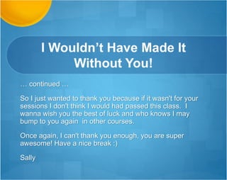 Clearly SI is
Improving Their Grades!
Thank you so much! I'm so glad that you covered
the scoring rubric in SI…I'm glad to see that SI is
working for [those who attend and pay attention.]
Professor Statistics Ph.D.
 
