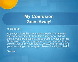 Clearly SI is
Improving Their Grades!
Hi Deborah-
I wanted to thank you again for all of your help. I
am not sure that I would have made it through
this course without your supplemental
instruction.
Kiki
 