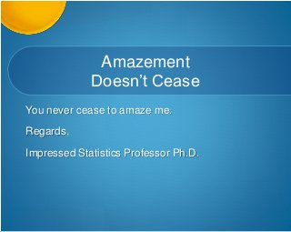 Amazement
Doesn’t Cease
You never cease to amaze me.
Regards,
Impressed Statistics Professor Ph.D.
 