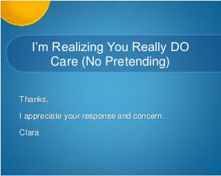 I’m Realizing You Really DO
Care (No Pretending)
Thanks,
I appreciate your response and concern.
Clara
 
