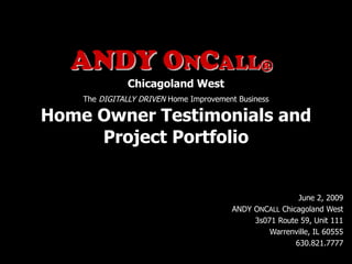 Chicagoland West   The  DIGITALLY DRIVEN  Home Improvement Business Home Owner Testimonials and Project Portfolio   June 2, 2009 ANDY O N C ALL  Chicagoland West 3s071 Route 59, Unit 111 Warrenville, IL 60555 630.821.7777 