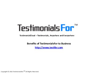 Testimonial Cloud – Testimonials, Anywhere and Everywhere
Benefits of TestimonialsFor to Business
http://www.testifor.com
TestimonialCloud – Testimonials, Anywhere and Everywhere
Copyright © 2012 TestimonialsForTM. All Rights Reserved.
TM
 