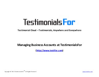 Copyright © 2012 TestimonialsForTM
. All Rights Reserved. www.testifor.com
Testimonial Cloud – Testimonials, Anywhere and Everywhere
Managing Business Accounts at TestimonialsFor
(http://www.testifor.com)
 