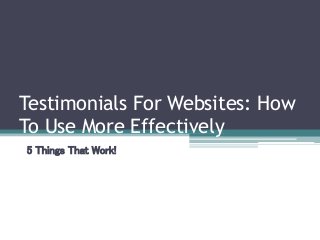 Testimonials For Websites: How 
To Use More Effectively 
5 Things That Work! 
 