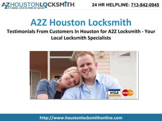 24 HR HELPLINE: 713-842-0945



          A2Z Houston Locksmith
Testimonials From Customers In Houston for A2Z Locksmith - Your
                   Local Locksmith Specialists




             http://www.houstonlocksmithonline.com
 