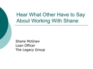Hear What Other Have to Say About Working With Shane  Shane McGraw Loan Officer The Legacy Group 